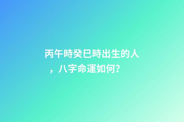 丙午時癸巳時出生的人，八字命運如何？